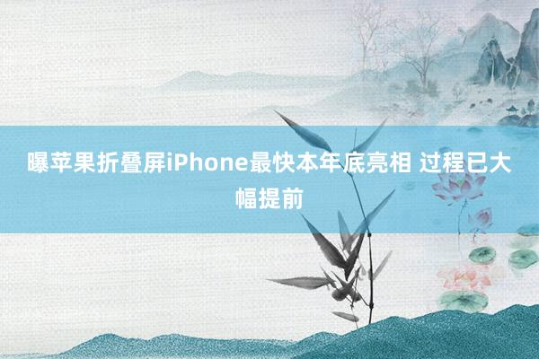 曝苹果折叠屏iPhone最快本年底亮相 过程已大幅提前