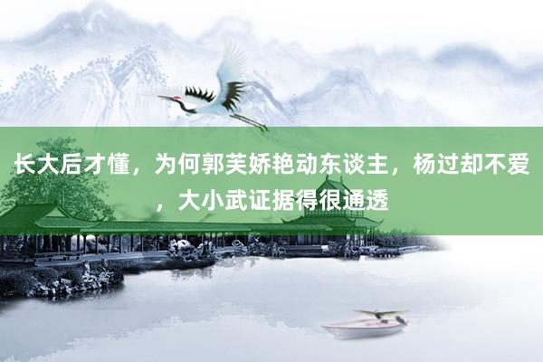 长大后才懂，为何郭芙娇艳动东谈主，杨过却不爱，大小武证据得很通透