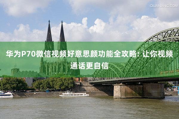 华为P70微信视频好意思颜功能全攻略: 让你视频通话更自信