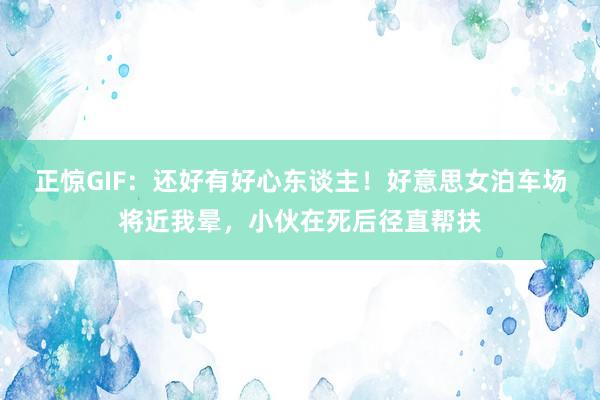 正惊GIF：还好有好心东谈主！好意思女泊车场将近我晕，小伙在死后径直帮扶