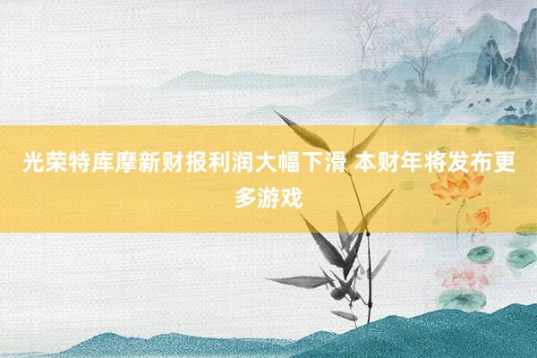 光荣特库摩新财报利润大幅下滑 本财年将发布更多游戏