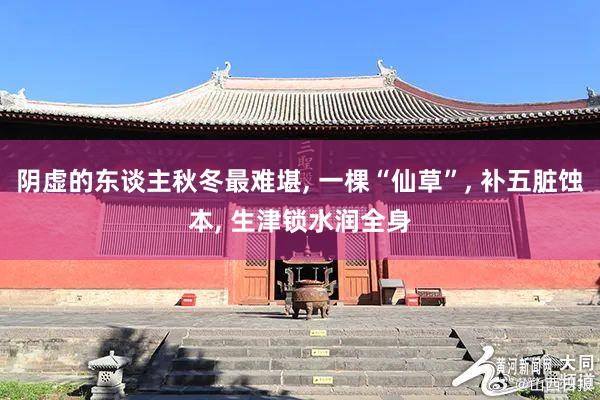 阴虚的东谈主秋冬最难堪, 一棵“仙草”, 补五脏蚀本, 生津锁水润全身