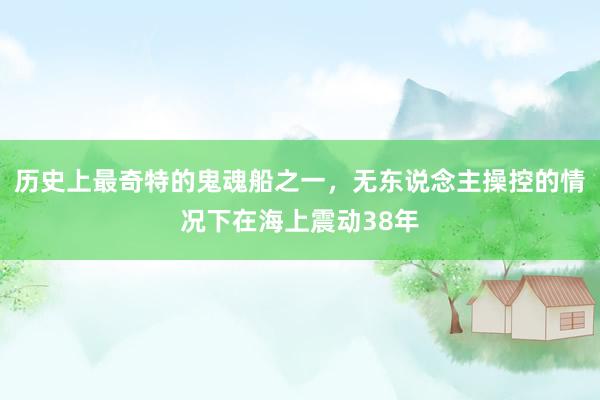 历史上最奇特的鬼魂船之一，无东说念主操控的情况下在海上震动38年