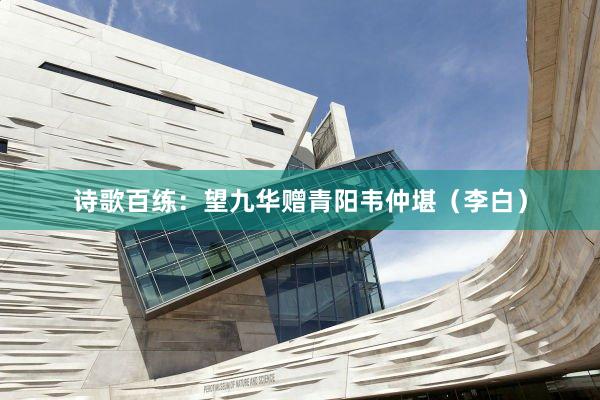 诗歌百练：望九华赠青阳韦仲堪（李白）
