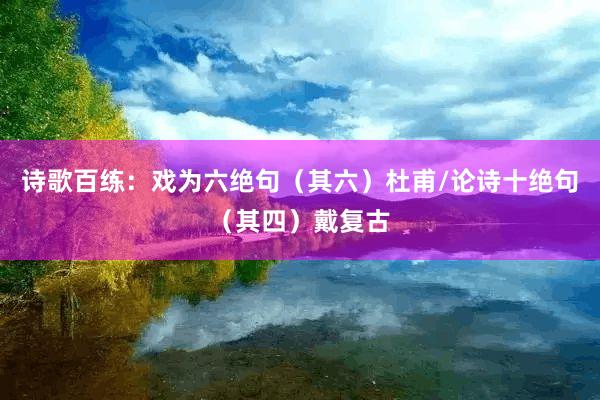 诗歌百练：戏为六绝句（其六）杜甫/论诗十绝句（其四）戴复古