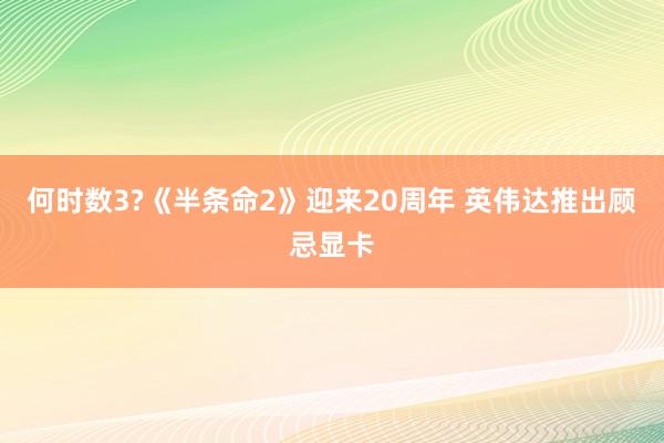何时数3?《半条命2》迎来20周年 英伟达推出顾忌显卡