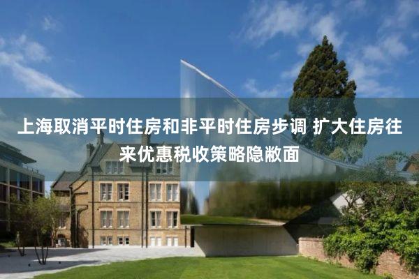 上海取消平时住房和非平时住房步调 扩大住房往来优惠税收策略隐敝面