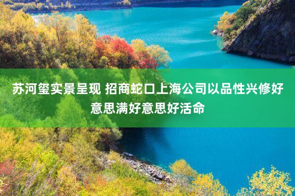 苏河玺实景呈现 招商蛇口上海公司以品性兴修好意思满好意思好活命