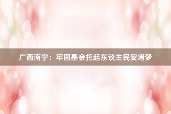 广西南宁：牢固基金托起东谈主民安堵梦