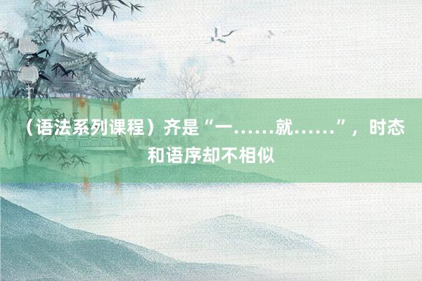 （语法系列课程）齐是“一……就……”，时态和语序却不相似
