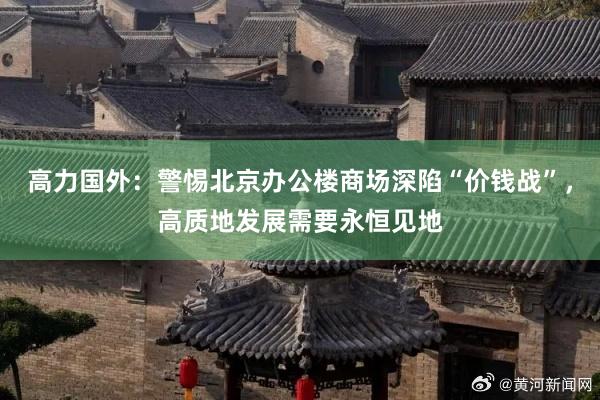 高力国外：警惕北京办公楼商场深陷“价钱战”，高质地发展需要永恒见地