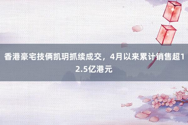 香港豪宅技俩凯玥抓续成交，4月以来累计销售超12.5亿港元