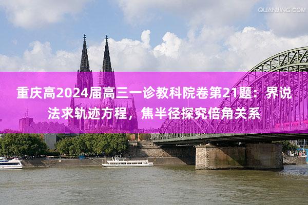 重庆高2024届高三一诊教科院卷第21题：界说法求轨迹方程，焦半径探究倍角关系