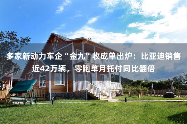 多家新动力车企“金九”收成单出炉：比亚迪销售近42万辆，零跑单月托付同比翻倍