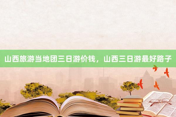 山西旅游当地团三日游价钱，山西三日游最好路子