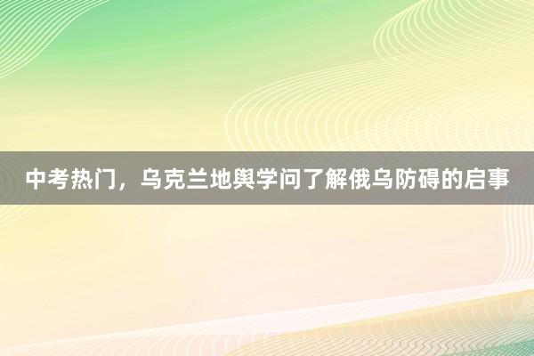 中考热门，乌克兰地舆学问了解俄乌防碍的启事