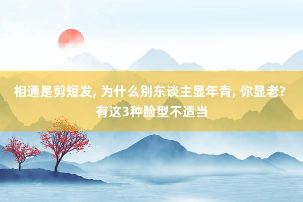 相通是剪短发, 为什么别东谈主显年青, 你显老? 有这3种脸型不适当