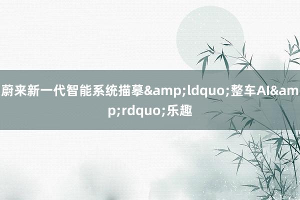 蔚来新一代智能系统描摹&ldquo;整车AI&
