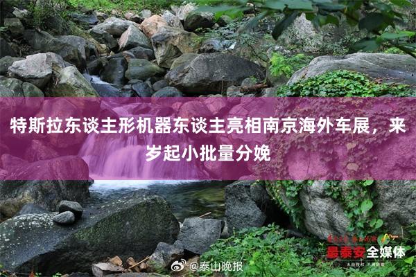 特斯拉东谈主形机器东谈主亮相南京海外车展，来岁起小批量分娩