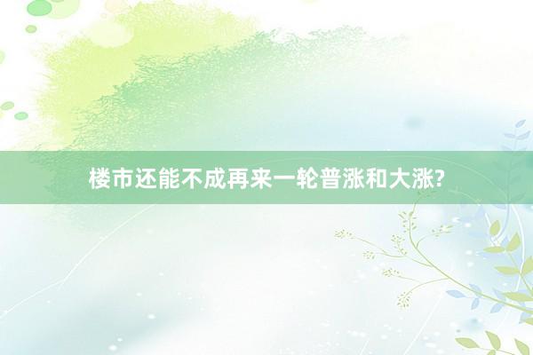楼市还能不成再来一轮普涨和大涨?