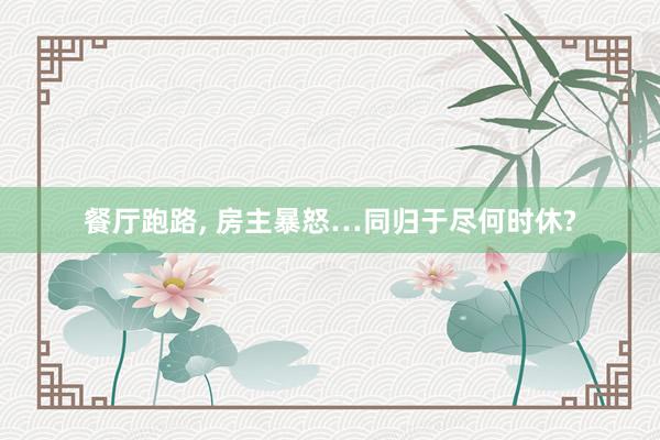 餐厅跑路, 房主暴怒…同归于尽何时休?