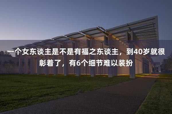 一个女东谈主是不是有福之东谈主，到40岁就很彰着了，有6个细节难以装扮