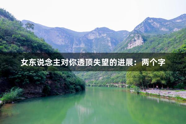 女东说念主对你透顶失望的进展：两个字