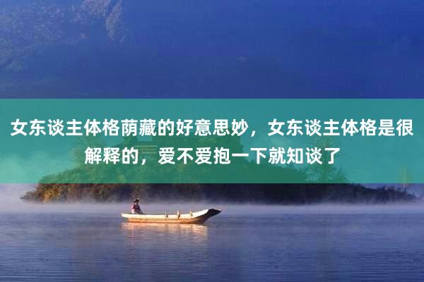 女东谈主体格荫藏的好意思妙，女东谈主体格是很解释的，爱不爱抱一下就知谈了