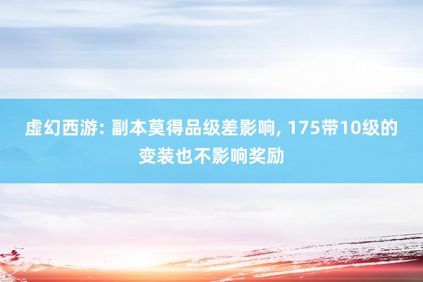 虚幻西游: 副本莫得品级差影响, 175带10级的变装也不影响奖励