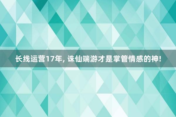 长线运营17年, 诛仙端游才是掌管情感的神!