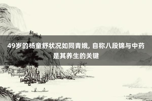 49岁的杨童舒状况如同青娥, 自称八段锦与中药是其养生的关键