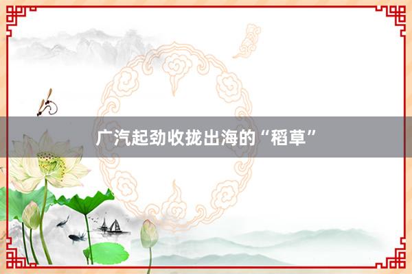 广汽起劲收拢出海的“稻草”